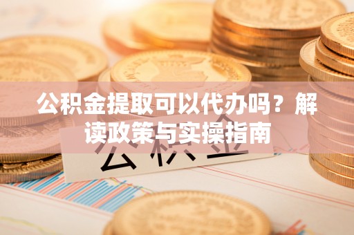建昌公积金提取可以代办吗？解读政策与实操指南