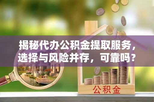 建昌揭秘代办公积金提取服务，选择与风险并存，可靠吗？