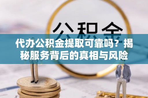 建昌代办公积金提取可靠吗？揭秘服务背后的真相与风险