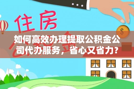 建昌如何高效办理提取公积金公司代办服务，省心又省力？