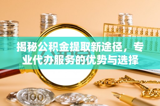建昌揭秘公积金提取新途径，专业代办服务的优势与选择
