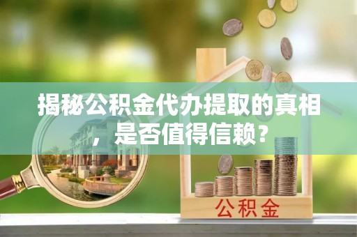 建昌揭秘公积金代办提取的真相，是否值得信赖？