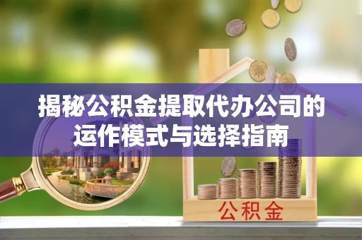 建昌揭秘公积金提取代办公司的运作模式与选择指南