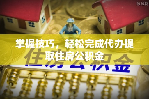 建昌掌握技巧，轻松完成代办提取住房公积金