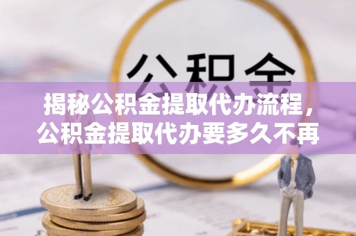 建昌揭秘公积金提取代办流程，公积金提取代办要多久不再迷茫