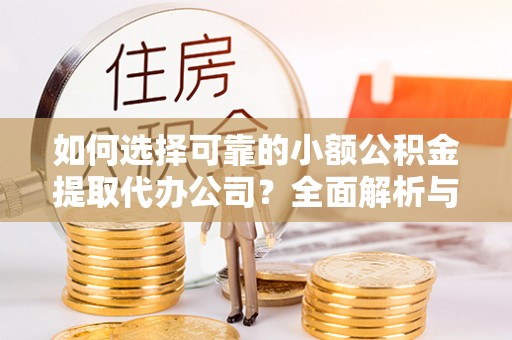 建昌如何选择可靠的小额公积金提取代办公司？全面解析与实用指南