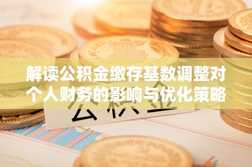 建昌解读公积金缴存基数调整对个人财务的影响与优化策略