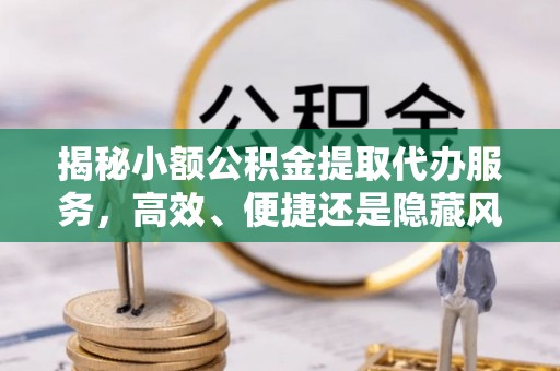 建昌揭秘小额公积金提取代办服务，高效、便捷还是隐藏风险？