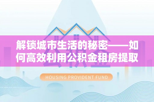 建昌解锁城市生活的秘密——如何高效利用公积金租房提取政策优化居住体验