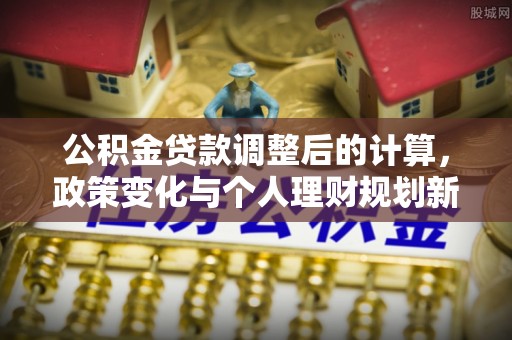 建昌公积金贷款调整后的计算，政策变化与个人理财规划新思路