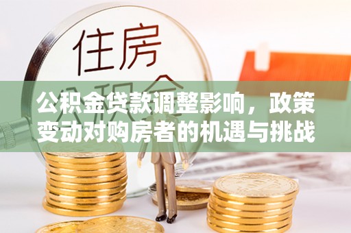 建昌公积金贷款调整影响，政策变动对购房者的机遇与挑战