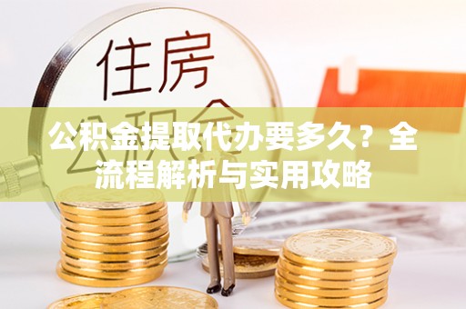 建昌公积金提取代办要多久？全流程解析与实用攻略