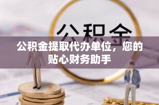 建昌公积金提取代办单位，您的贴心财务助手