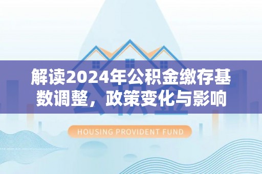 建昌解读2024年公积金缴存基数调整，政策变化与影响
