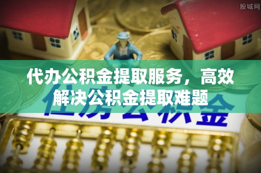 建昌代办公积金提取服务，高效解决公积金提取难题
