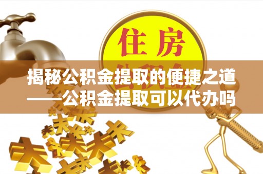 建昌揭秘公积金提取的便捷之道——公积金提取可以代办吗？