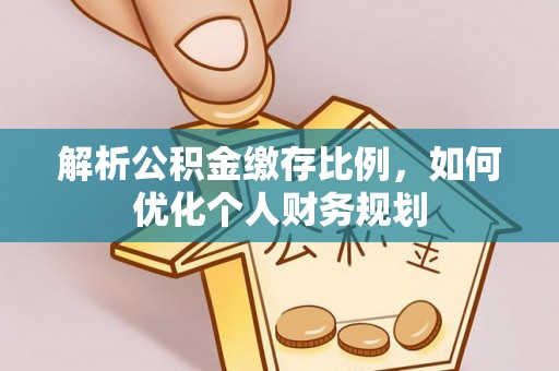 建昌解析公积金缴存比例，如何优化个人财务规划
