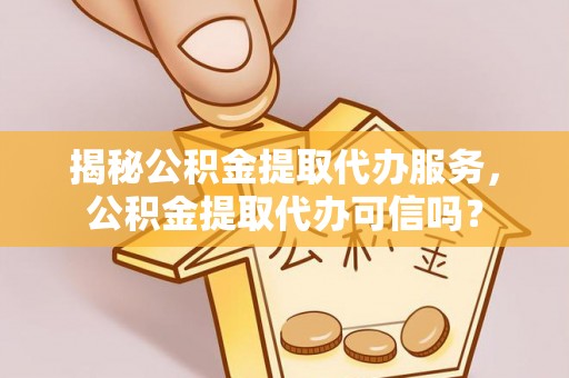 建昌揭秘公积金提取代办服务，公积金提取代办可信吗？