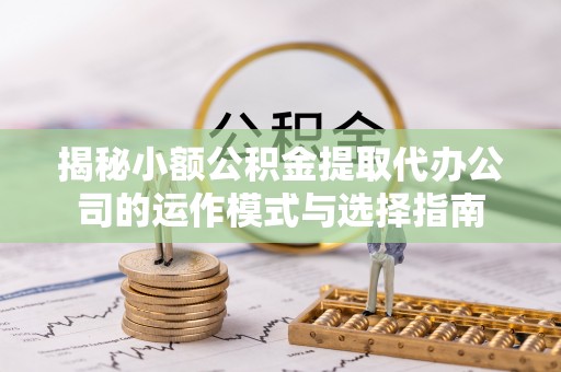 建昌揭秘小额公积金提取代办公司的运作模式与选择指南