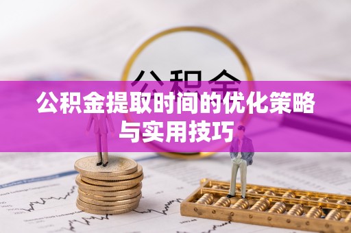 建昌公积金提取时间的优化策略与实用技巧