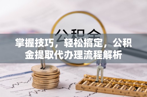 建昌掌握技巧，轻松搞定，公积金提取代办理流程解析