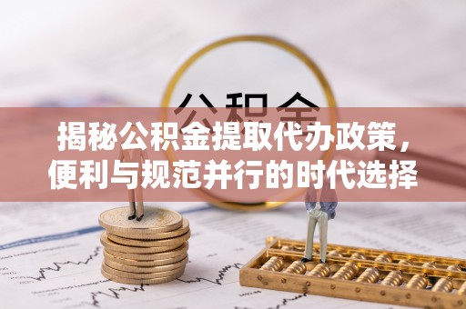 建昌揭秘公积金提取代办政策，便利与规范并行的时代选择
