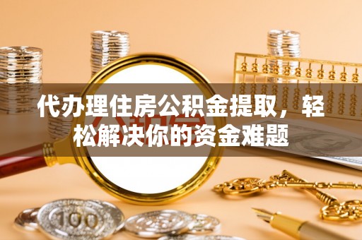 建昌代办理住房公积金提取，轻松解决你的资金难题