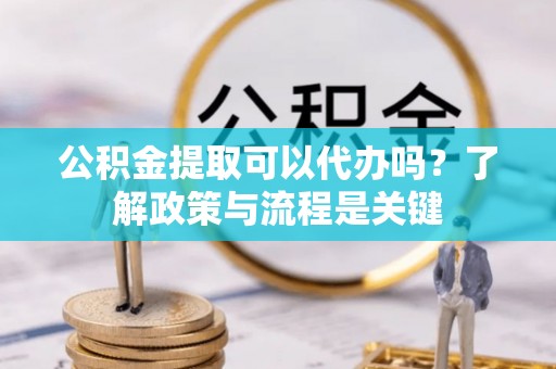 建昌公积金提取可以代办吗？了解政策与流程是关键