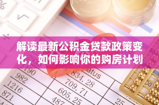 建昌解读最新公积金贷款政策变化，如何影响你的购房计划？