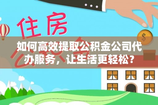 建昌如何高效提取公积金公司代办服务，让生活更轻松？
