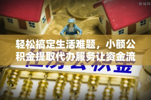 建昌轻松搞定生活难题，小额公积金提取代办服务让资金流转更便捷