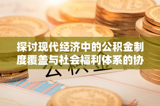 建昌探讨现代经济中的公积金制度覆盖与社会福利体系的协同发展