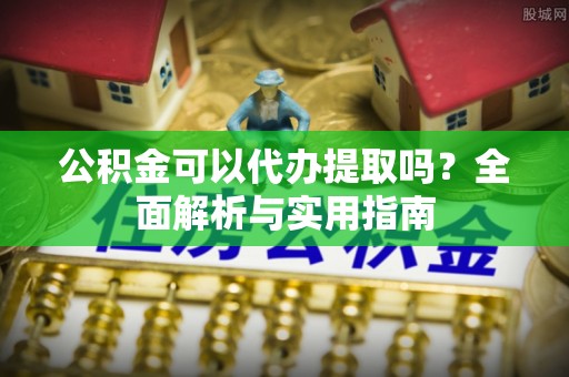 建昌公积金可以代办提取吗？全面解析与实用指南