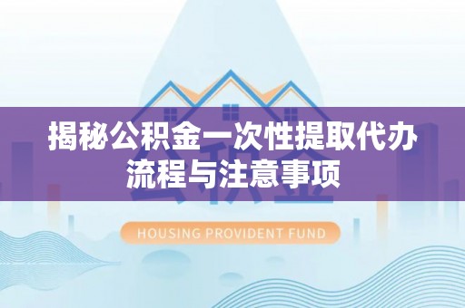 建昌揭秘公积金一次性提取代办流程与注意事项
