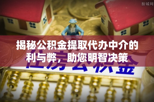 建昌揭秘公积金提取代办中介的利与弊，助您明智决策