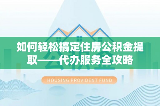 建昌如何轻松搞定住房公积金提取——代办服务全攻略