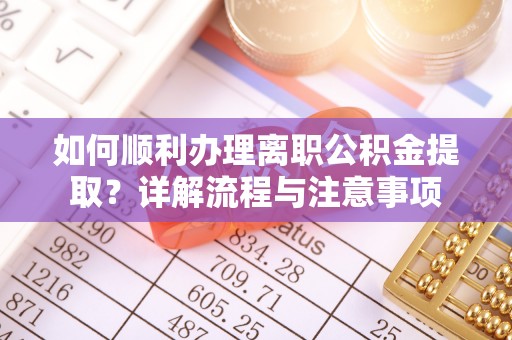 建昌如何顺利办理离职公积金提取？详解流程与注意事项