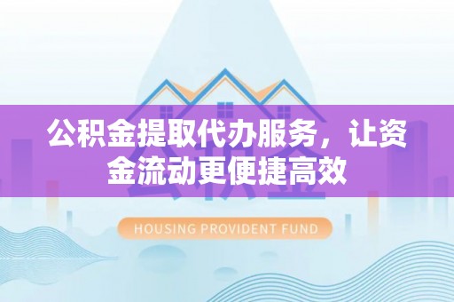 建昌公积金提取代办服务，让资金流动更便捷高效