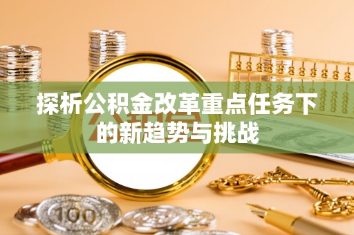 建昌探析公积金改革重点任务下的新趋势与挑战