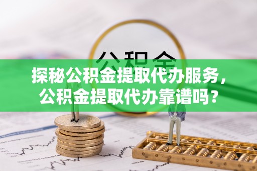 建昌探秘公积金提取代办服务，公积金提取代办靠谱吗？