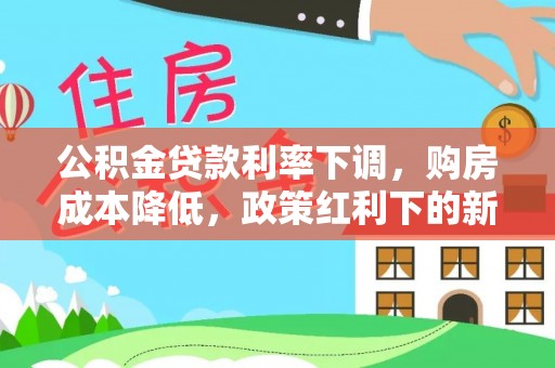 建昌公积金贷款利率下调，购房成本降低，政策红利下的新机遇