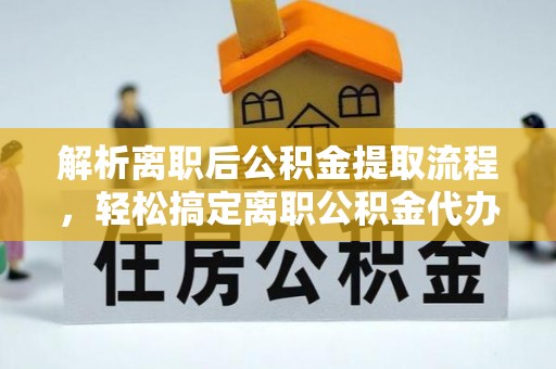 建昌解析离职后公积金提取流程，轻松搞定离职公积金代办提取手续