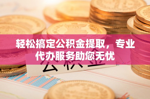 建昌轻松搞定公积金提取，专业代办服务助您无忧