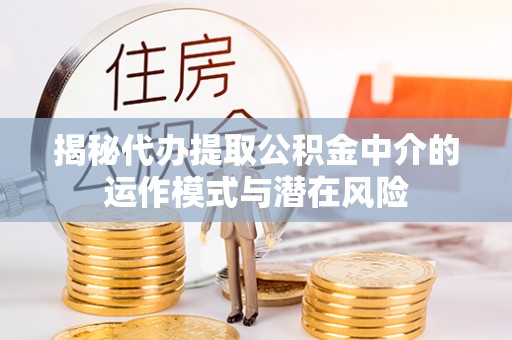建昌揭秘代办提取公积金中介的运作模式与潜在风险