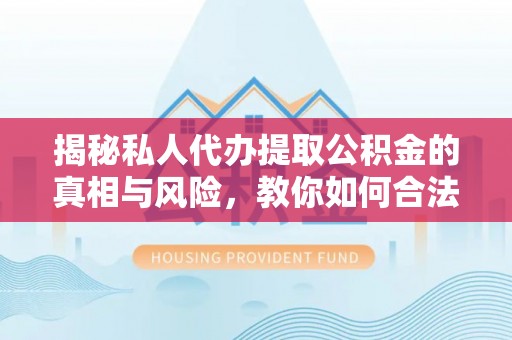 建昌揭秘私人代办提取公积金的真相与风险，教你如何合法高效操作