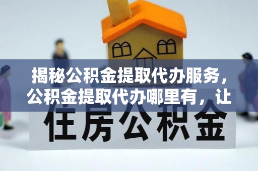 建昌揭秘公积金提取代办服务，公积金提取代办哪里有，让你省时省心的解决方案