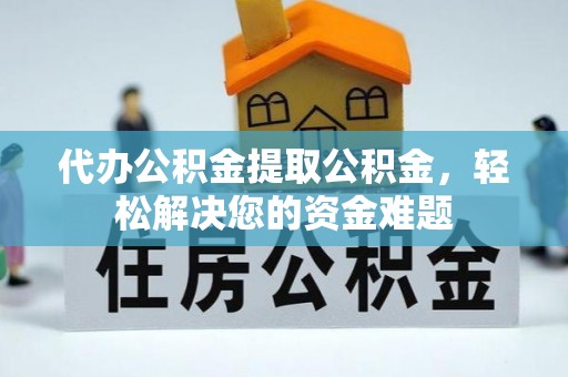 建昌代办公积金提取公积金，轻松解决您的资金难题