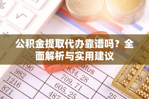 建昌公积金提取代办靠谱吗？全面解析与实用建议