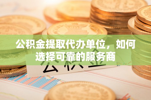 建昌公积金提取代办单位，如何选择可靠的服务商
