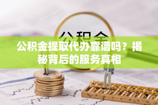 建昌公积金提取代办靠谱吗？揭秘背后的服务真相